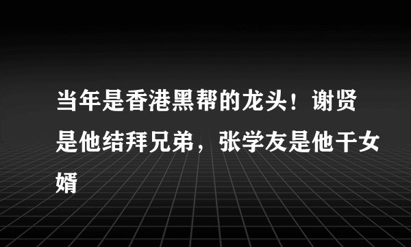 当年是香港黑帮的龙头！谢贤是他结拜兄弟，张学友是他干女婿