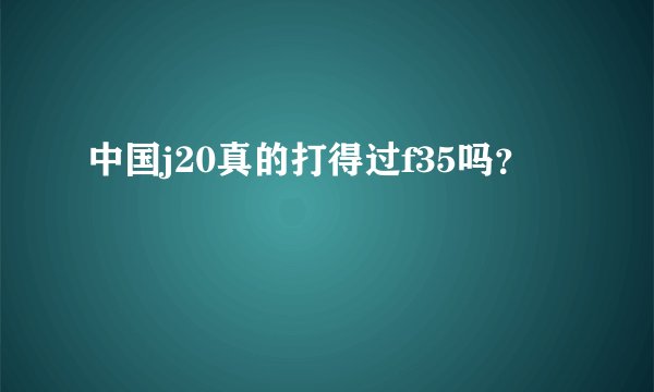 中国j20真的打得过f35吗？