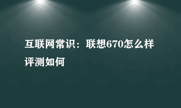 互联网常识：联想670怎么样评测如何