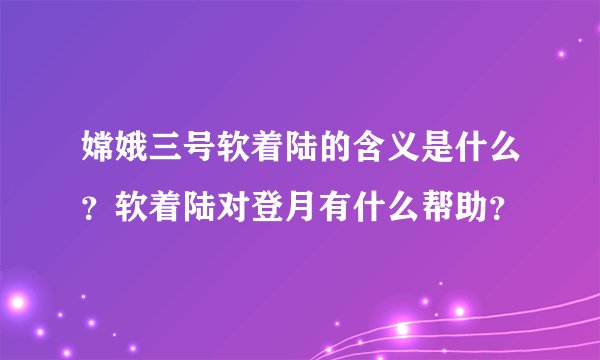 嫦娥三号软着陆的含义是什么？软着陆对登月有什么帮助？