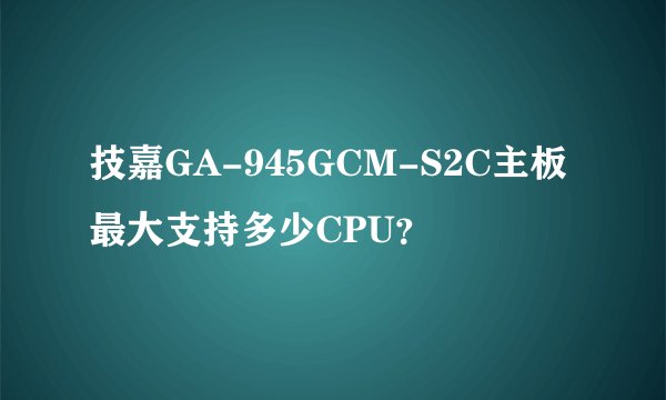 技嘉GA-945GCM-S2C主板最大支持多少CPU？