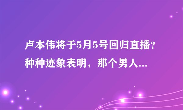 卢本伟将于5月5号回归直播？种种迹象表明，那个男人封印松动了