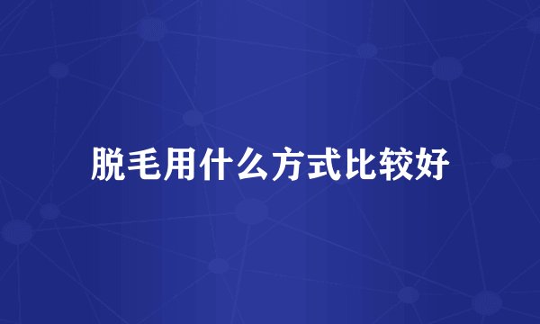 脱毛用什么方式比较好