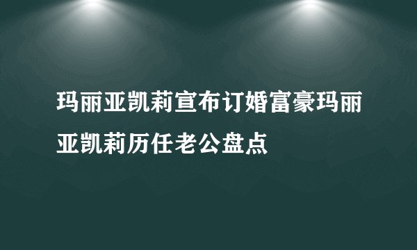 玛丽亚凯莉宣布订婚富豪玛丽亚凯莉历任老公盘点