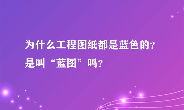 为什么工程图纸都是蓝色的？是叫“蓝图”吗？