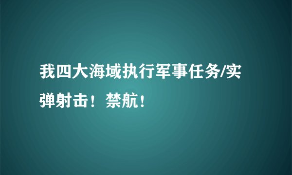 我四大海域执行军事任务/实弹射击！禁航！