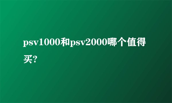 psv1000和psv2000哪个值得买?