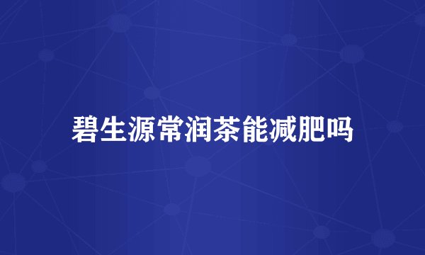碧生源常润茶能减肥吗