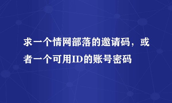 求一个情网部落的邀请码，或者一个可用ID的账号密码