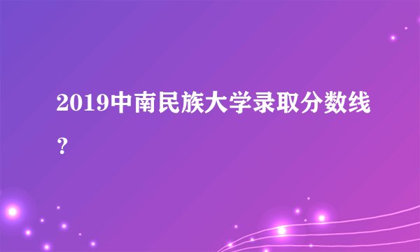 2019中南民族大学录取分数线?