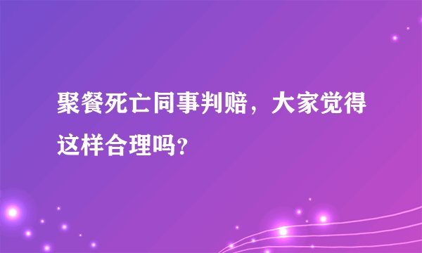 聚餐死亡同事判赔，大家觉得这样合理吗？