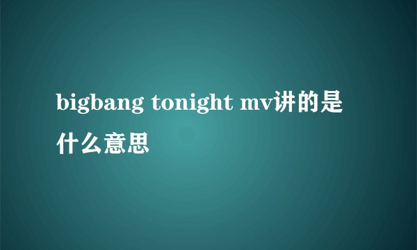 bigbang tonight mv讲的是什么意思