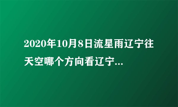 2020年10月8日流星雨辽宁往天空哪个方向看辽宁流星雨？