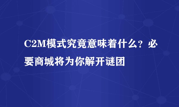 C2M模式究竟意味着什么？必要商城将为你解开谜团