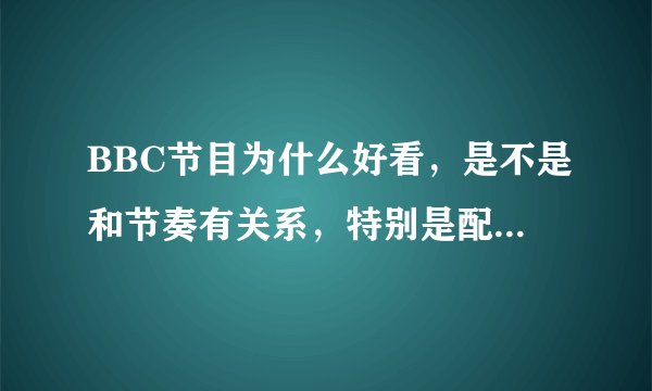 BBC节目为什么好看,是不是和节奏有关系,特别是配音,还有不断切换的剪辑,以及主持人的语速,我发现