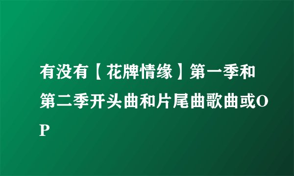 有没有【花牌情缘】第一季和第二季开头曲和片尾曲歌曲或OP