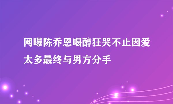网曝陈乔恩喝醉狂哭不止因爱太多最终与男方分手