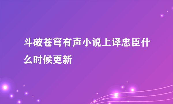 斗破苍穹有声小说上译忠臣什么时候更新