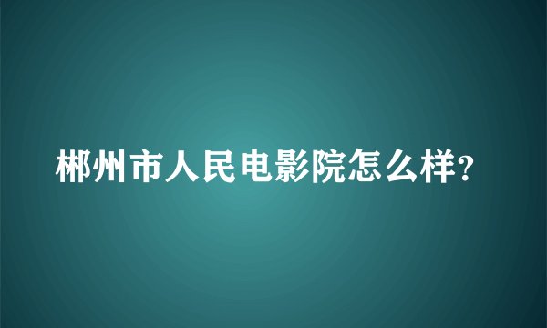 郴州市人民电影院怎么样？