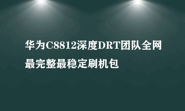 华为C8812深度DRT团队全网最完整最稳定刷机包