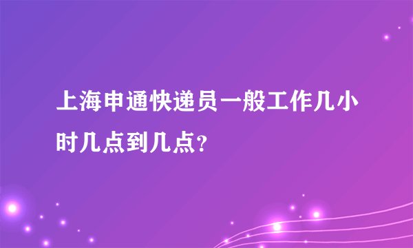 上海申通快递员一般工作几小时几点到几点？