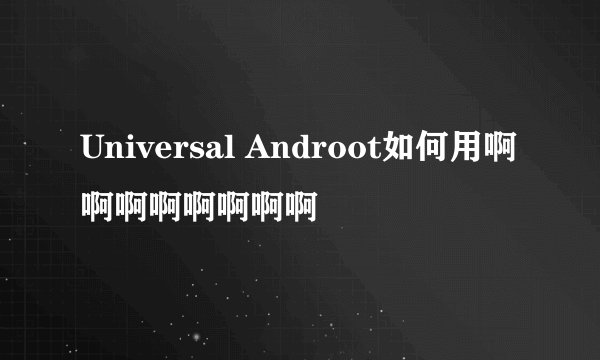 Universal Androot如何用啊啊啊啊啊啊啊啊