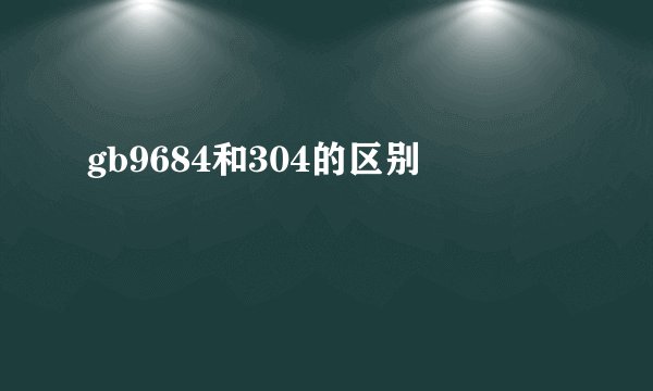gb9684和304的区别