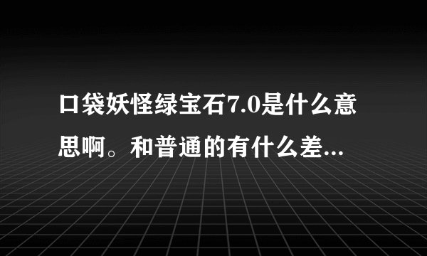 口袋妖怪绿宝石7.0是什么意思啊。和普通的有什么差别。那里能下载