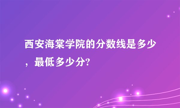 西安海棠学院的分数线是多少，最低多少分?