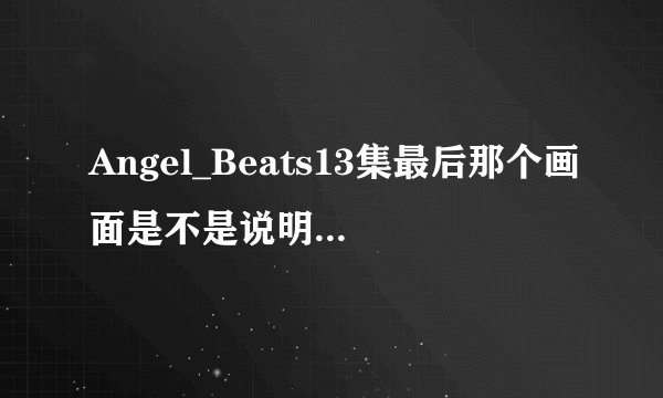 Angel_Beats13集最后那个画面是不是说明有第二季？