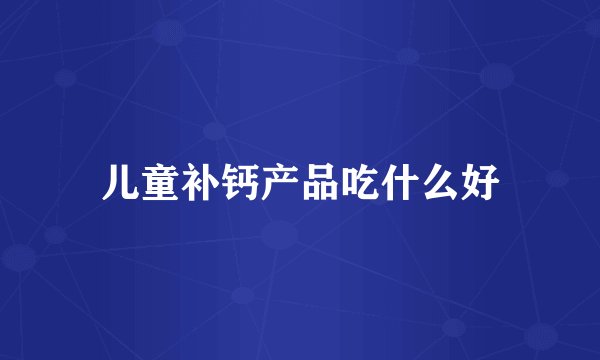儿童补钙产品吃什么好