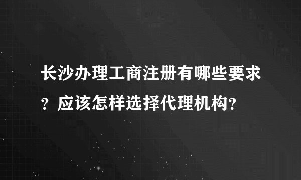 长沙办理工商注册有哪些要求？应该怎样选择代理机构？
