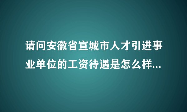 请问安徽省宣城市人才引进事业单位的工资待遇是怎么样（硕士）？