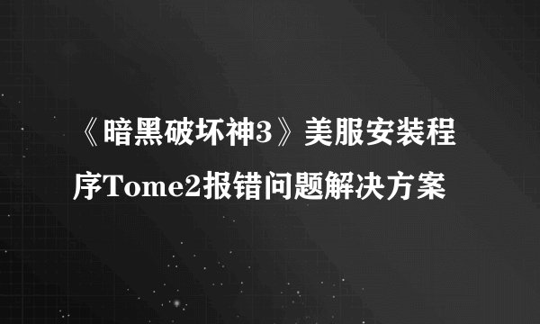 《暗黑破坏神3》美服安装程序Tome2报错问题解决方案