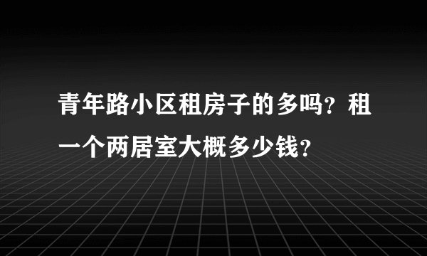 青年路小区租房子的多吗？租一个两居室大概多少钱？