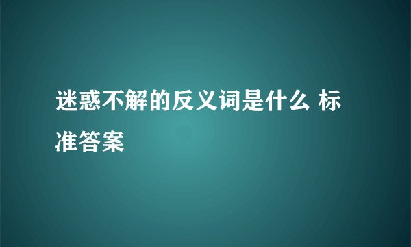 迷惑不解的反义词是什么 标准答案