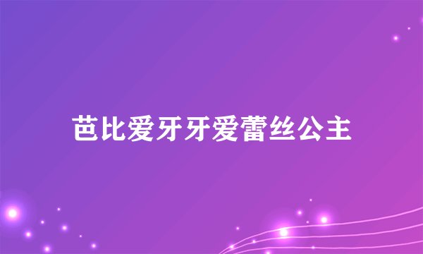 芭比爱牙牙爱蕾丝公主