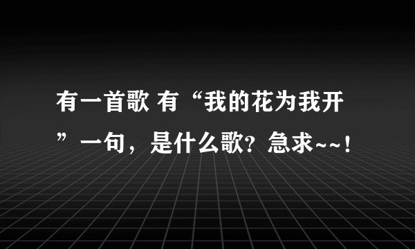 有一首歌 有“我的花为我开”一句，是什么歌？急求~~！