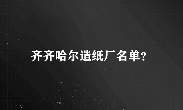 齐齐哈尔造纸厂名单？