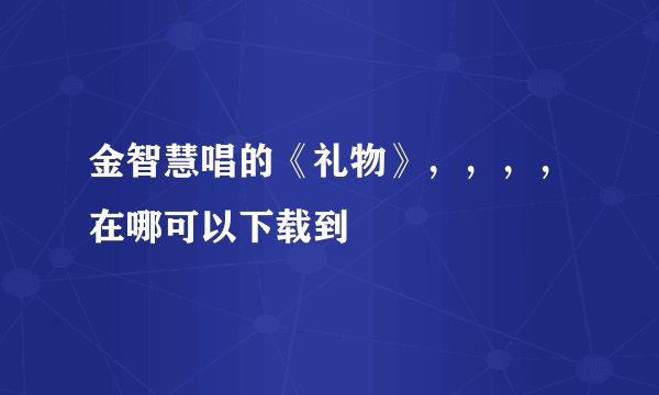 金智慧唱的《礼物》，，，，在哪可以下载到