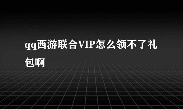 qq西游联合VIP怎么领不了礼包啊