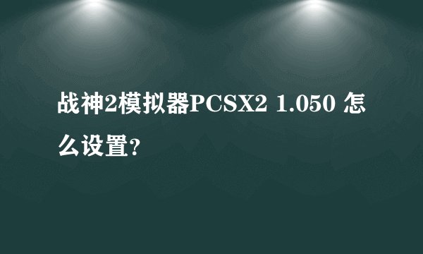 战神2模拟器PCSX2 1.050 怎么设置？