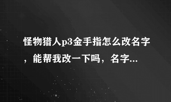 怪物猎人p3金手指怎么改名字，能帮我改一下吗，名字就改成zmol，谢谢