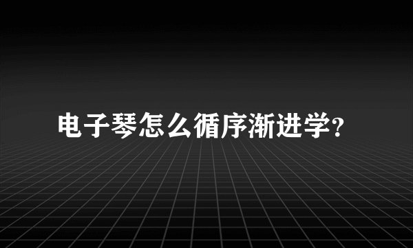 电子琴怎么循序渐进学?