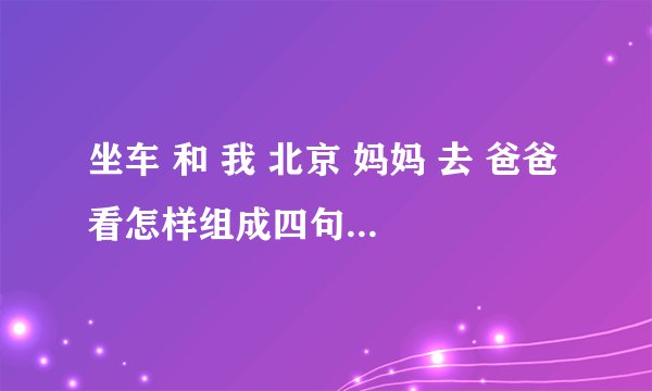 坐车 和 我 北京 妈妈 去 爸爸 看怎样组成四句意思不同的话