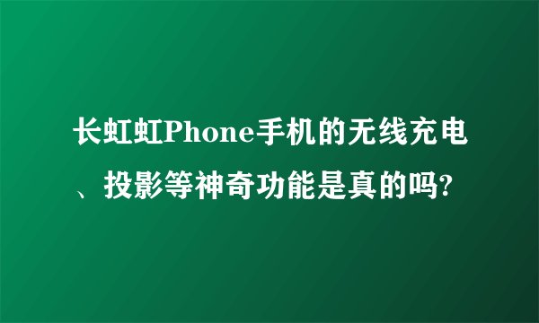 长虹虹Phone手机的无线充电、投影等神奇功能是真的吗?