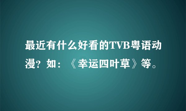 最近有什么好看的TVB粤语动漫？如：《幸运四叶草》等。