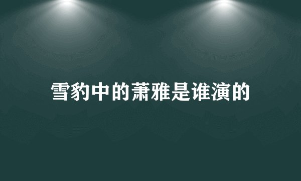 雪豹中的萧雅是谁演的