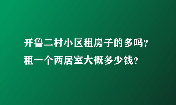 开鲁二村小区租房子的多吗？租一个两居室大概多少钱？