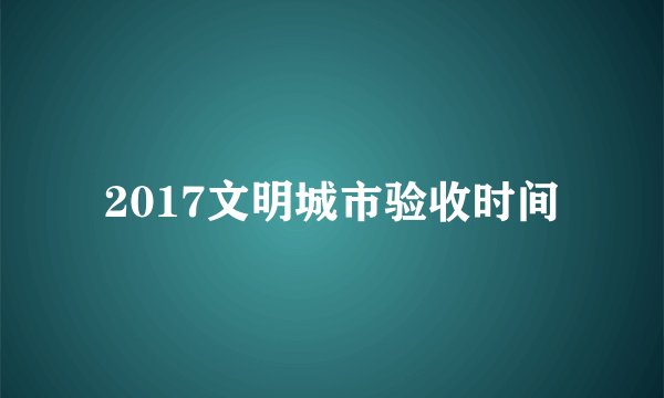 2017文明城市验收时间